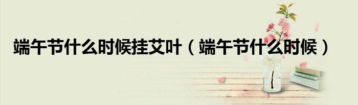 端午节什么时候挂艾叶(端午节什么时候)