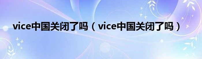 vice中国关闭了吗(vice中国关闭了吗)
