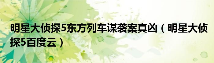 明星大侦探5东方列车谋袭案真凶(明星大侦探5百度云)