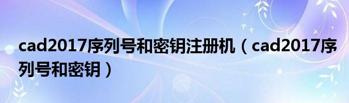 cad2017序列号和密钥注册机(cad2017序列号和密钥)