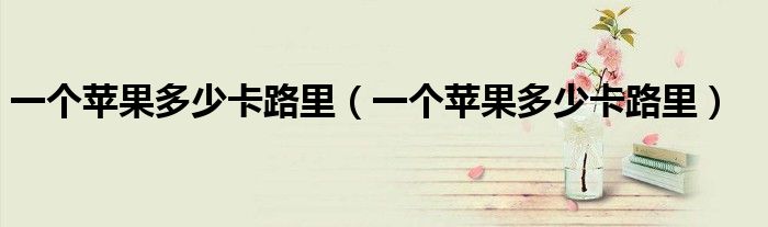 一个苹果多少卡路里(一个苹果多少卡路里)
