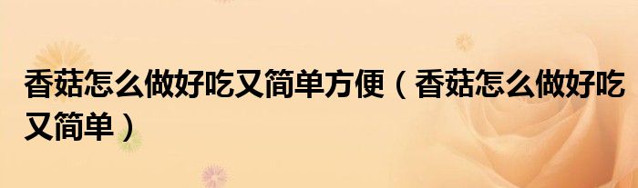 香菇怎么做好吃又简单方便(香菇怎么做好吃又简单)