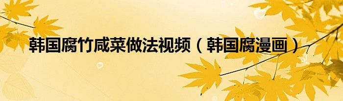 韩国腐竹咸菜做法视频(韩国腐漫画)