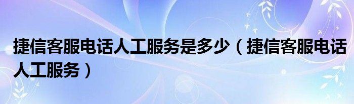 捷信客服电话人工服务是多少(捷信客服电话人工服务)