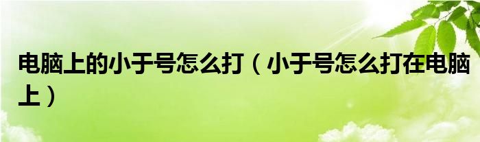 电脑上的小于号怎么打(小于号怎么打在电脑上)