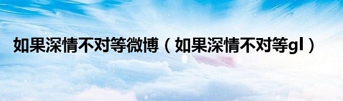 如果深情不对等微博(如果深情不对等gl)