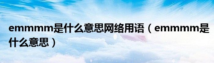 emmmm是什么意思网络用语(emmmm是什么意思)