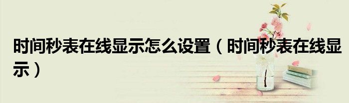 时间秒表在线显示怎么设置(时间秒表在线显示)
