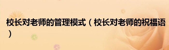 校长对老师的管理模式（校长对老师的祝福语）