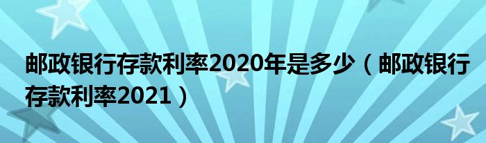 邮政银行存款利率2020年是多少(邮政银行存款利率2021)