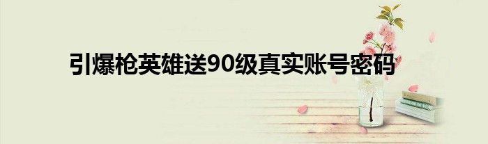 引爆枪英雄送90级真实账号密码