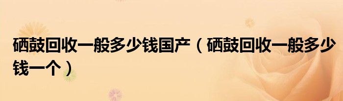 硒鼓回收一般多少钱国产(硒鼓回收一般多少钱一个)