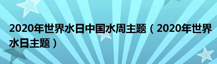 2020年世界水日中国水周主题(2020年世界水日主题)