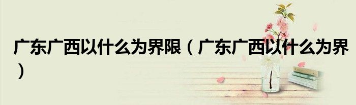 广东广西以什么为界限(广东广西以什么为界)