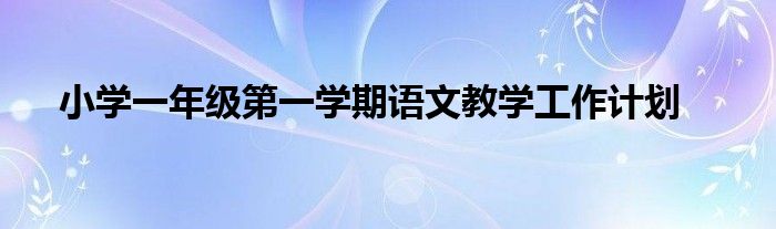 小学一年级第一学期语文教学工作计划