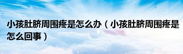 小孩肚脐周围疼是怎么办(小孩肚脐周围疼是怎么回事)