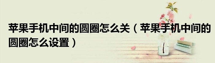苹果手机中间的圆圈怎么关(苹果手机中间的圆圈怎么设置)