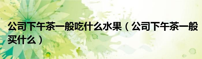 公司下午茶一般吃什么水果(公司下午茶一般买什么)