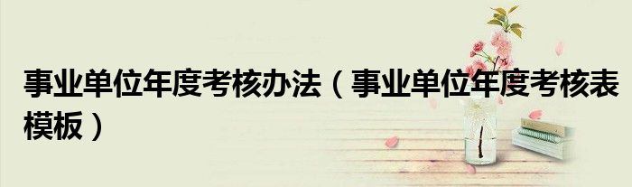 事业单位年度考核办法(事业单位年度考核表模板)