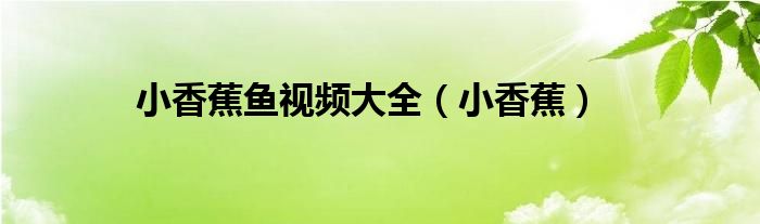 小香蕉鱼视频大全(小香蕉)