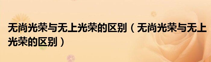 无尚光荣与无上光荣的区别(无尚光荣与无上光荣的区别)