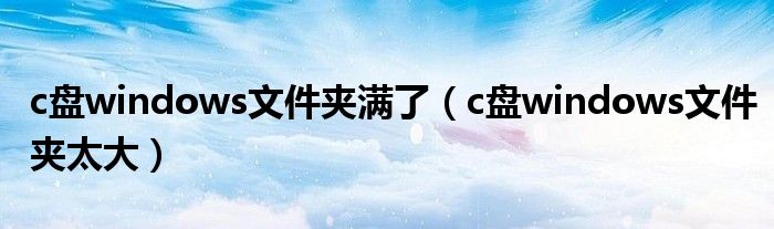 c盘windows文件夹满了(c盘windows文件夹太大)