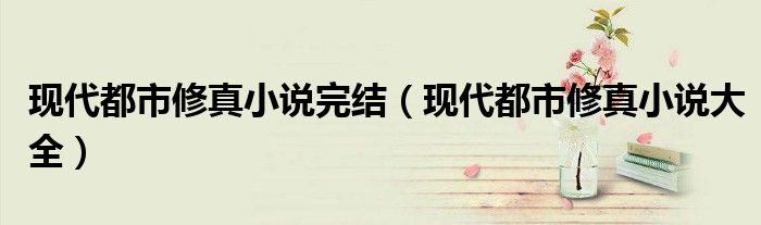 现代都市修真小说完结(现代都市修真小说大全)