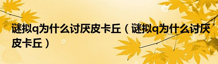 谜拟q为什么讨厌皮卡丘(谜拟q为什么讨厌皮卡丘)
