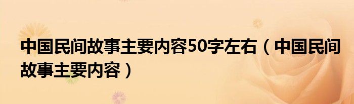 中国民间故事主要内容50字左右(中国民间故事主要内容)
