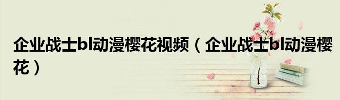 企业战士bl动漫樱花视频(企业战士bl动漫樱花)