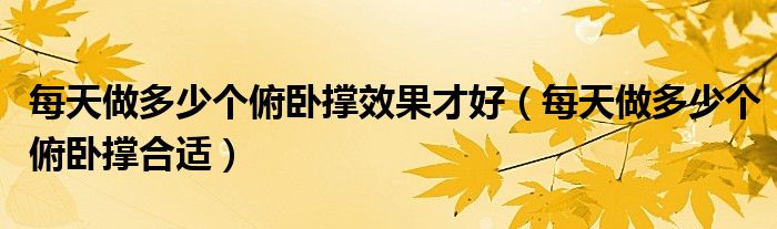 每天做多少个俯卧撑效果才好(每天做多少个俯卧撑合适)