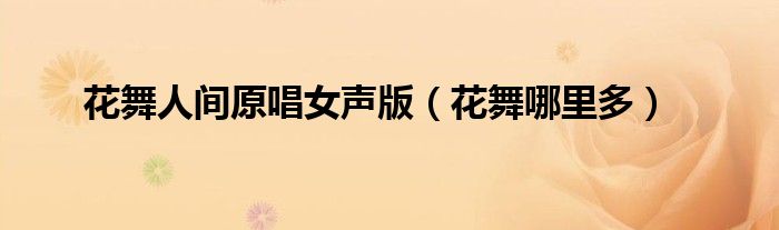 花舞人间原唱女声版(花舞哪里多)