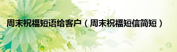 周末祝福短语给客户(周末祝福短信简短)
