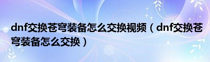 dnf交换苍穹装备怎么交换视频(dnf交换苍穹装备怎么交换)