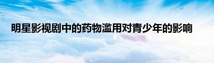 明星影视剧中的药物滥用对青少年的影响