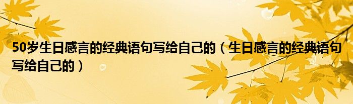 50岁生日感言的经典语句写给自己的(生日感言的经典语句写给自己的)