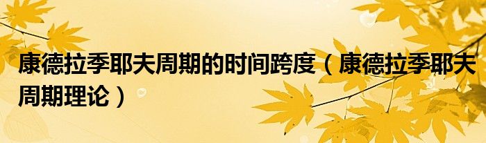 康德拉季耶夫周期的时间跨度(康德拉季耶夫周期理论)