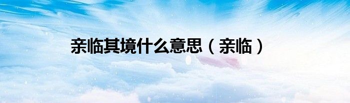 亲临其境什么意思（亲临）