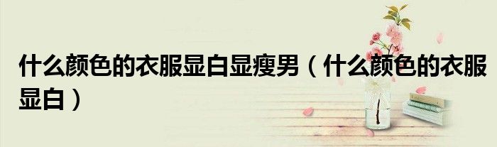 什么颜色的衣服显白显瘦男(什么颜色的衣服显白)