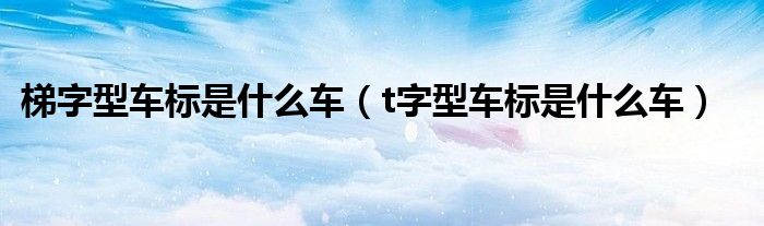 梯字型车标是什么车(t字型车标是什么车)