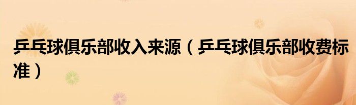 乒乓球俱乐部收入来源(乒乓球俱乐部收费标准)