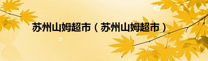 苏州山姆超市(苏州山姆超市)