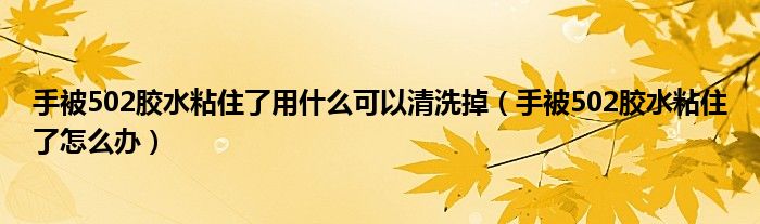 手被502胶水粘住了用什么可以清洗掉(手被502胶水粘住了怎么办)
