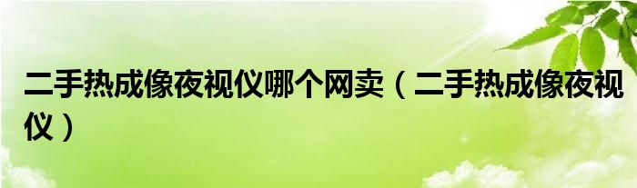 二手热成像夜视仪哪个网卖(二手热成像夜视仪)