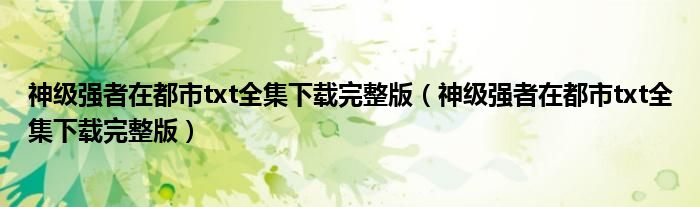 神级强者在都市txt全集下载完整版(神级强者在都市txt全集下载完整版)