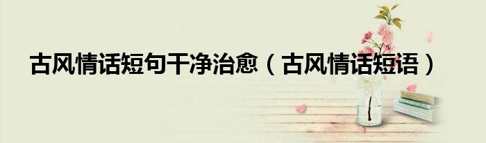 古风情话短句干净治愈(古风情话短语)