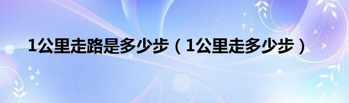 1公里走路是多少步(1公里走多少步)