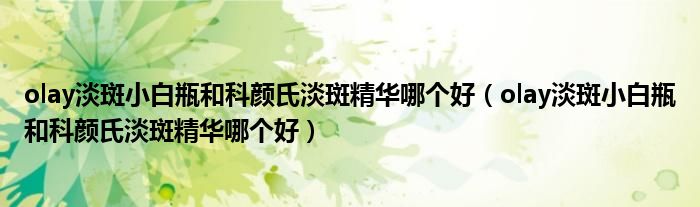 olay淡斑小白瓶和科颜氏淡斑精华哪个好(olay淡斑小白瓶和科颜氏淡斑精华哪个好)
