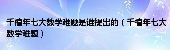 千禧年七大数学难题是谁提出的(千禧年七大数学难题)