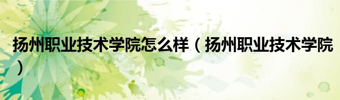 扬州职业技术学院怎么样(扬州职业技术学院)